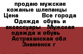 продаю мужские кожаные шлепанцы. › Цена ­ 1 000 - Все города Одежда, обувь и аксессуары » Мужская одежда и обувь   . Астраханская обл.,Знаменск г.